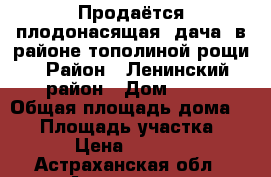 Продаётся плодонасящая  дача  в районе тополиной рощи › Район ­ Ленинский район › Дом ­ 96 › Общая площадь дома ­ 28 › Площадь участка ­ 600 › Цена ­ 330 000 - Астраханская обл., Астрахань г. Недвижимость » Дома, коттеджи, дачи продажа   . Астраханская обл.